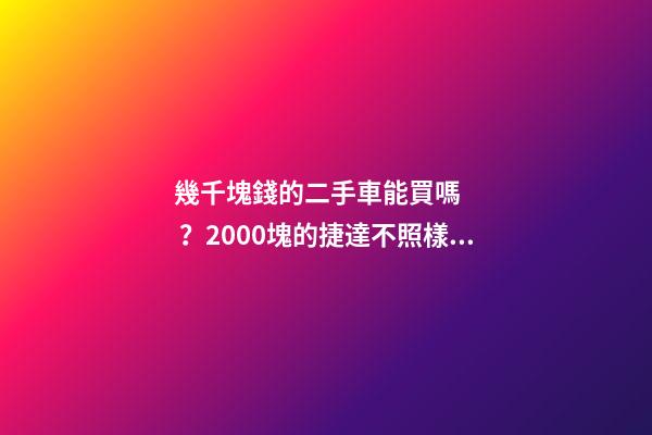 幾千塊錢的二手車能買嗎？2000塊的捷達不照樣是搶手貨！